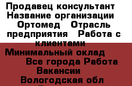 Продавец-консультант › Название организации ­ Ортомед › Отрасль предприятия ­ Работа с клиентами › Минимальный оклад ­ 40 000 - Все города Работа » Вакансии   . Вологодская обл.,Вологда г.